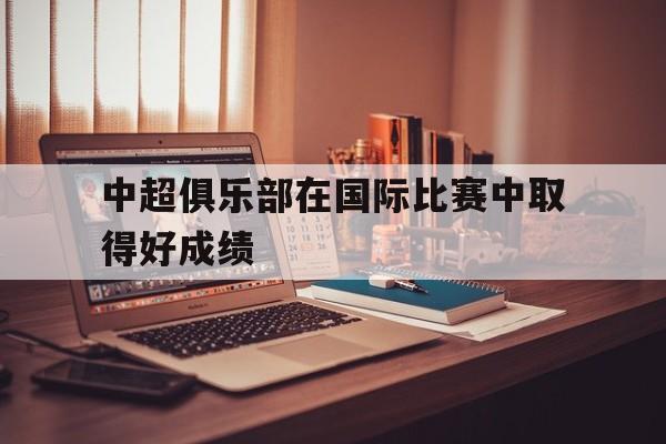 杏彩体育下载-中超俱乐部在国际比赛中取得好成绩