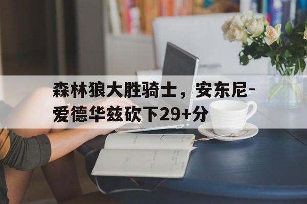 杏彩体育网页版登录入口-森林狼大胜骑士，安东尼-爱德华兹砍下29+分的简单介绍
